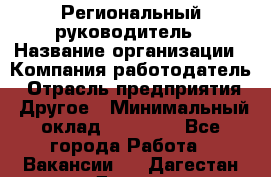 Региональный руководитель › Название организации ­ Компания-работодатель › Отрасль предприятия ­ Другое › Минимальный оклад ­ 30 000 - Все города Работа » Вакансии   . Дагестан респ.,Дагестанские Огни г.